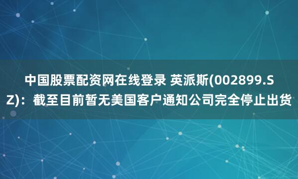 中国股票配资网在线登录 英派斯(002899.SZ)：截至目前暂无美国客户通知公司完全停止出货
