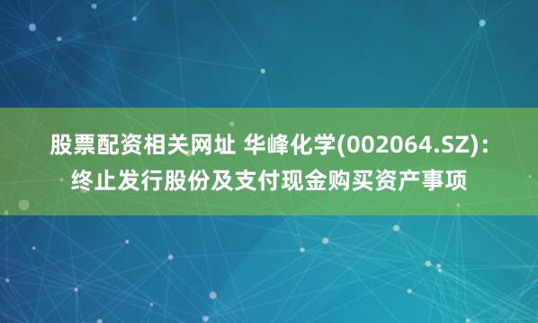 股票配资相关网址 华峰化学(002064.SZ)：终止发行股份及支付现金购买资产事项