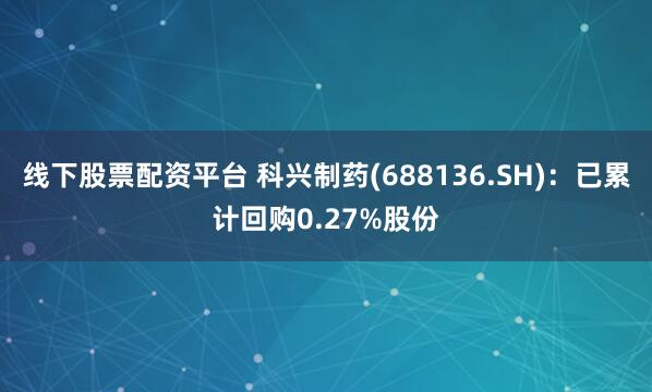 线下股票配资平台 科兴制药(688136.SH)：已累计回购0.27%股份