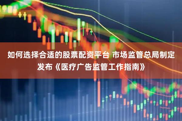 如何选择合适的股票配资平台 市场监管总局制定发布《医疗广告监管工作指南》