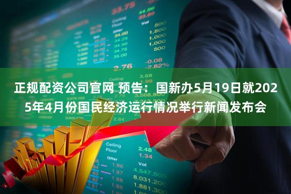 正规配资公司官网 预告：国新办5月19日就2025年4月份国民经济运行情况举行新闻发布会
