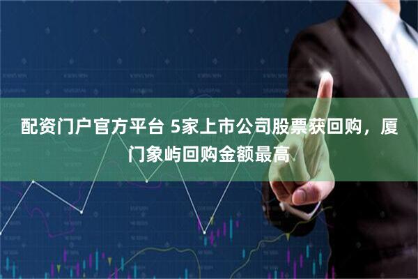 配资门户官方平台 5家上市公司股票获回购，厦门象屿回购金额最高