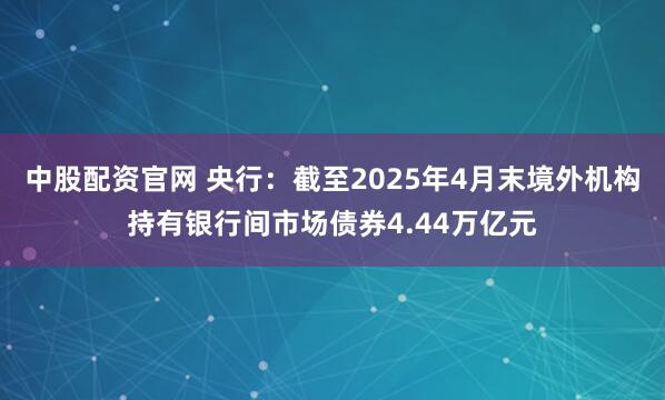 中股配资官网 央行：截至2025年4月末境外机构持有银行间市场债券4.44万亿元