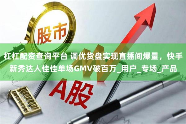 杠杠配资查询平台 调优货盘实现直播间爆量，快手新秀达人佳佳单场GMV破百万_用户_专场_产品