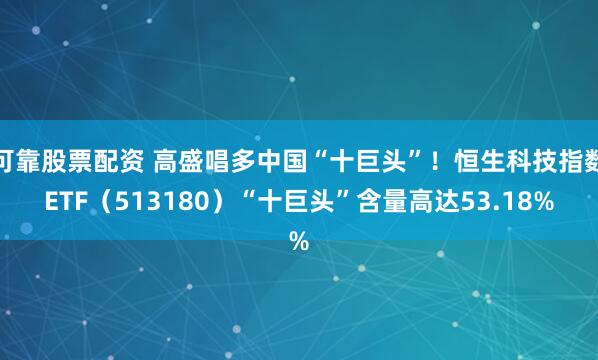 可靠股票配资 高盛唱多中国“十巨头”！恒生科技指数ETF（513180）“十巨头”含量高达53.18%