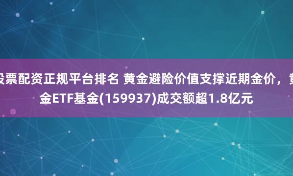股票配资正规平台排名 黄金避险价值支撑近期金价，黄金ETF基金(159937)成交额超1.8亿元