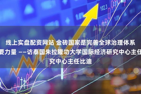 线上实盘配资网站 金砖国家是完善全球治理体系的重要力量 ——访泰国朱拉隆功大学国际经济研究中心主任比迪