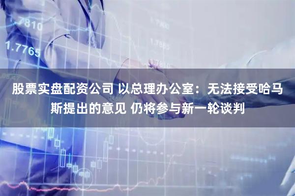 股票实盘配资公司 以总理办公室：无法接受哈马斯提出的意见 仍将参与新一轮谈判