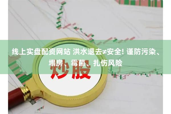 线上实盘配资网站 洪水退去≠安全! 谨防污染、塌房、霉菌、扎伤风险