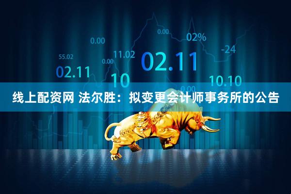 线上配资网 法尔胜：拟变更会计师事务所的公告
