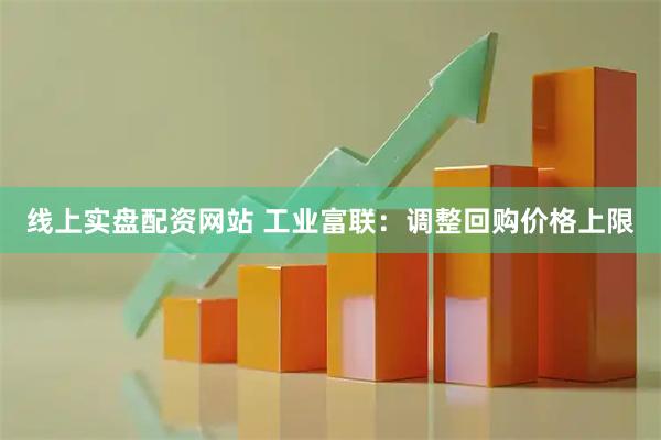 线上实盘配资网站 工业富联：调整回购价格上限