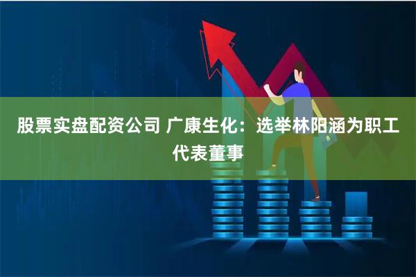 股票实盘配资公司 广康生化：选举林阳涵为职工代表董事