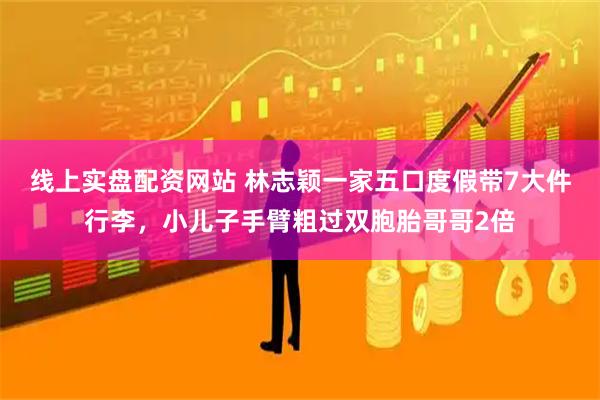 线上实盘配资网站 林志颖一家五口度假带7大件行李，小儿子手臂粗过双胞胎哥哥2倍