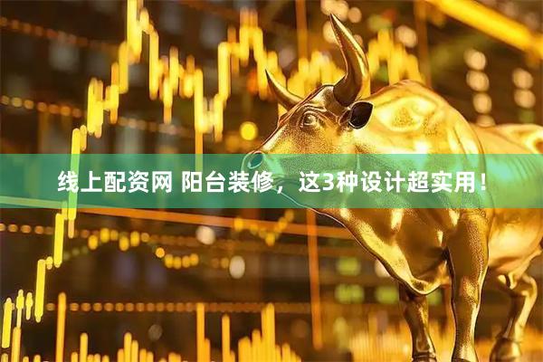 线上配资网 阳台装修，这3种设计超实用！