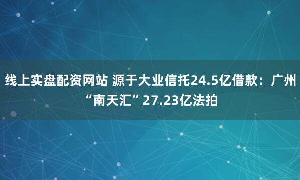 线上实盘配资网站 源于大业信托24.5亿借款：广州“南天汇”27.23亿法拍