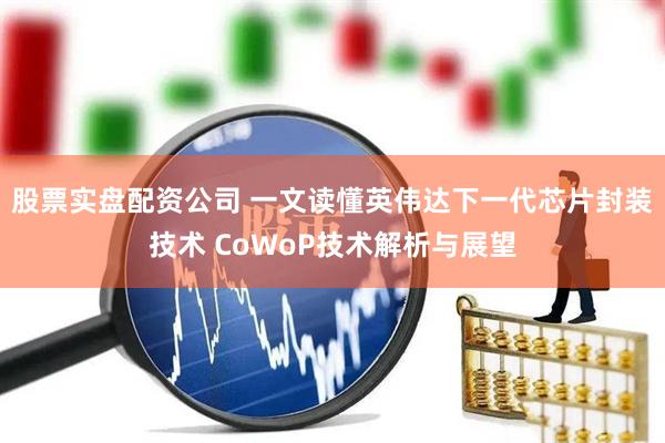 股票实盘配资公司 一文读懂英伟达下一代芯片封装技术 CoWoP技术解析与展望
