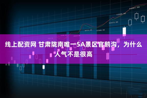 线上配资网 甘肃陇南唯一5A景区官鹅沟，为什么人气不是很高