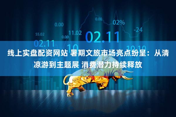 线上实盘配资网站 暑期文旅市场亮点纷呈：从清凉游到主题展 消费潜力持续释放