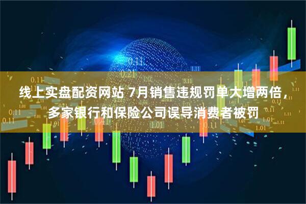 线上实盘配资网站 7月销售违规罚单大增两倍，多家银行和保险公司误导消费者被罚