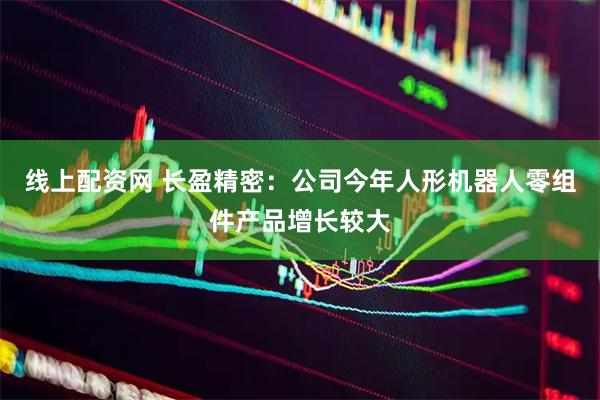 线上配资网 长盈精密：公司今年人形机器人零组件产品增长较大