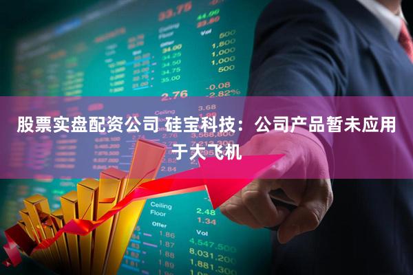 股票实盘配资公司 硅宝科技：公司产品暂未应用于大飞机