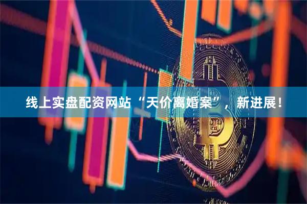 线上实盘配资网站 “天价离婚案”，新进展！