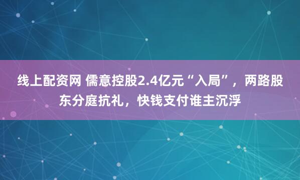 线上配资网 儒意控股2.4亿元“入局”，两路股东分庭抗礼，快钱支付谁主沉浮