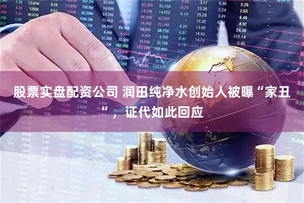 股票实盘配资公司 润田纯净水创始人被曝“家丑”，证代如此回应