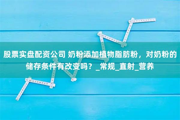股票实盘配资公司 奶粉添加植物脂肪粉，对奶粉的储存条件有改变吗？_常规_直射_营养