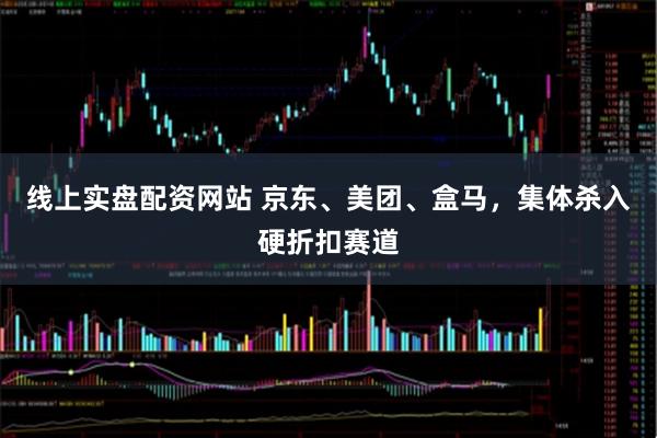 线上实盘配资网站 京东、美团、盒马，集体杀入硬折扣赛道