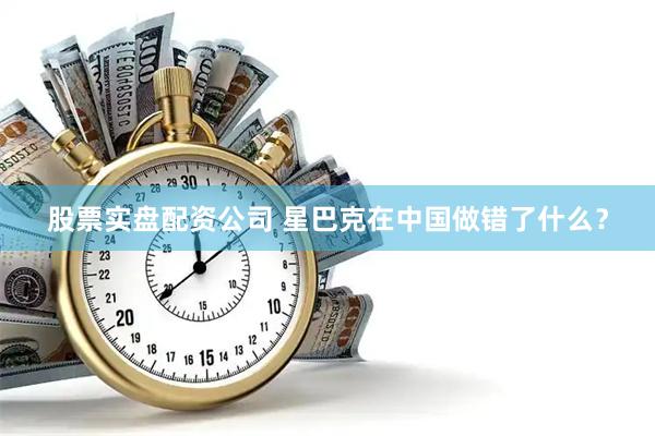 股票实盘配资公司 星巴克在中国做错了什么？