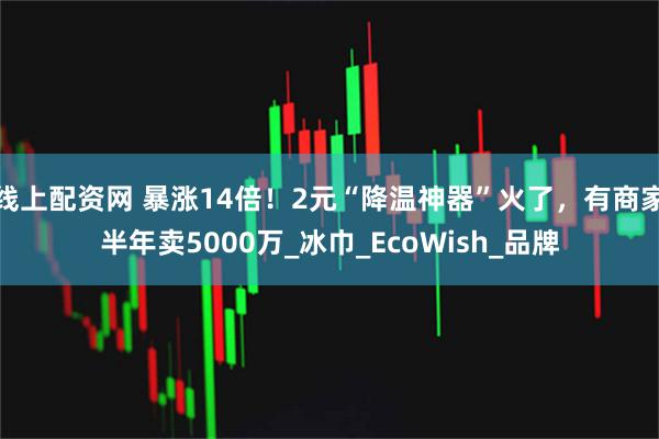 线上配资网 暴涨14倍！2元“降温神器”火了，有商家半年卖5000万_冰巾_EcoWish_品牌