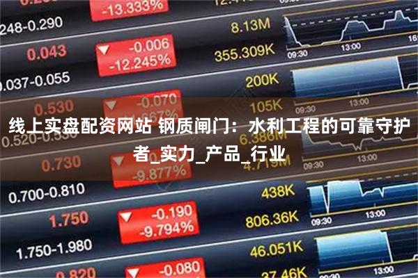 线上实盘配资网站 钢质闸门：水利工程的可靠守护者_实力_产品_行业