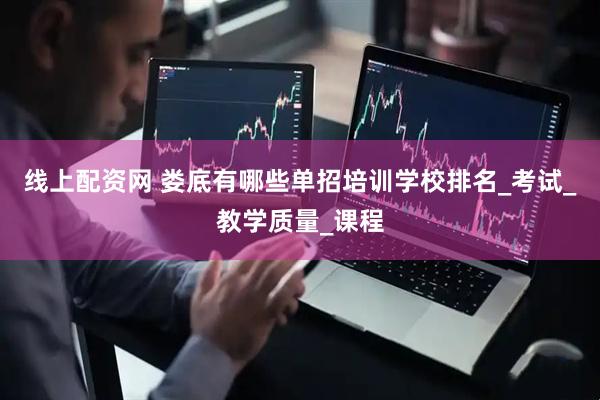 线上配资网 娄底有哪些单招培训学校排名_考试_教学质量_课程