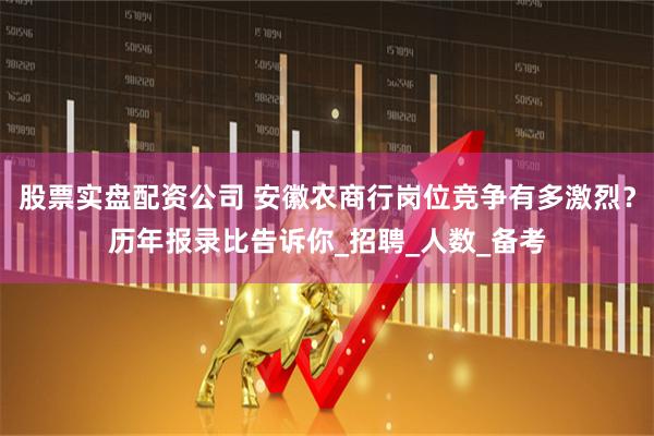 股票实盘配资公司 安徽农商行岗位竞争有多激烈？历年报录比告诉你_招聘_人数_备考
