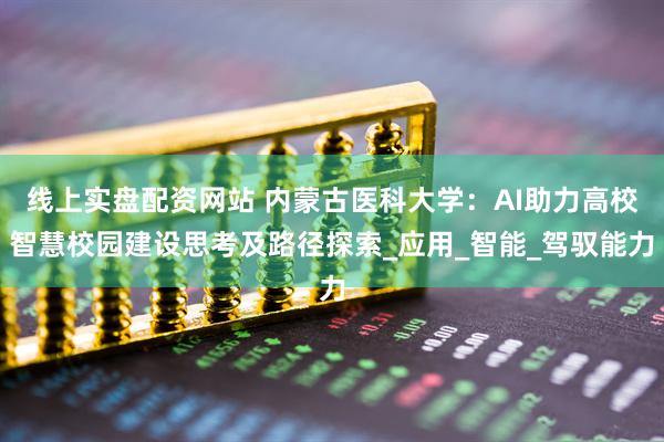 线上实盘配资网站 内蒙古医科大学：AI助力高校智慧校园建设思考及路径探索_应用_智能_驾驭能力