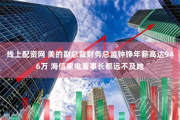 线上配资网 美的副总裁财务总监钟铮年薪高达946万 海信家电董事长都远不及她