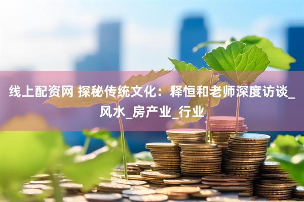 线上配资网 探秘传统文化：释恒和老师深度访谈_风水_房产业_行业